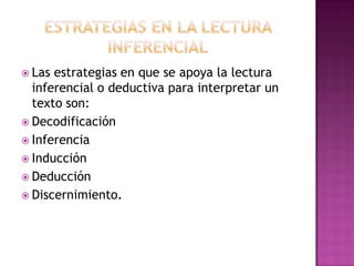  Las

estrategias en que se apoya la lectura
inferencial o deductiva para interpretar un
texto son:
 Decodificación
 Inferencia
 Inducción
 Deducción
 Discernimiento.

 