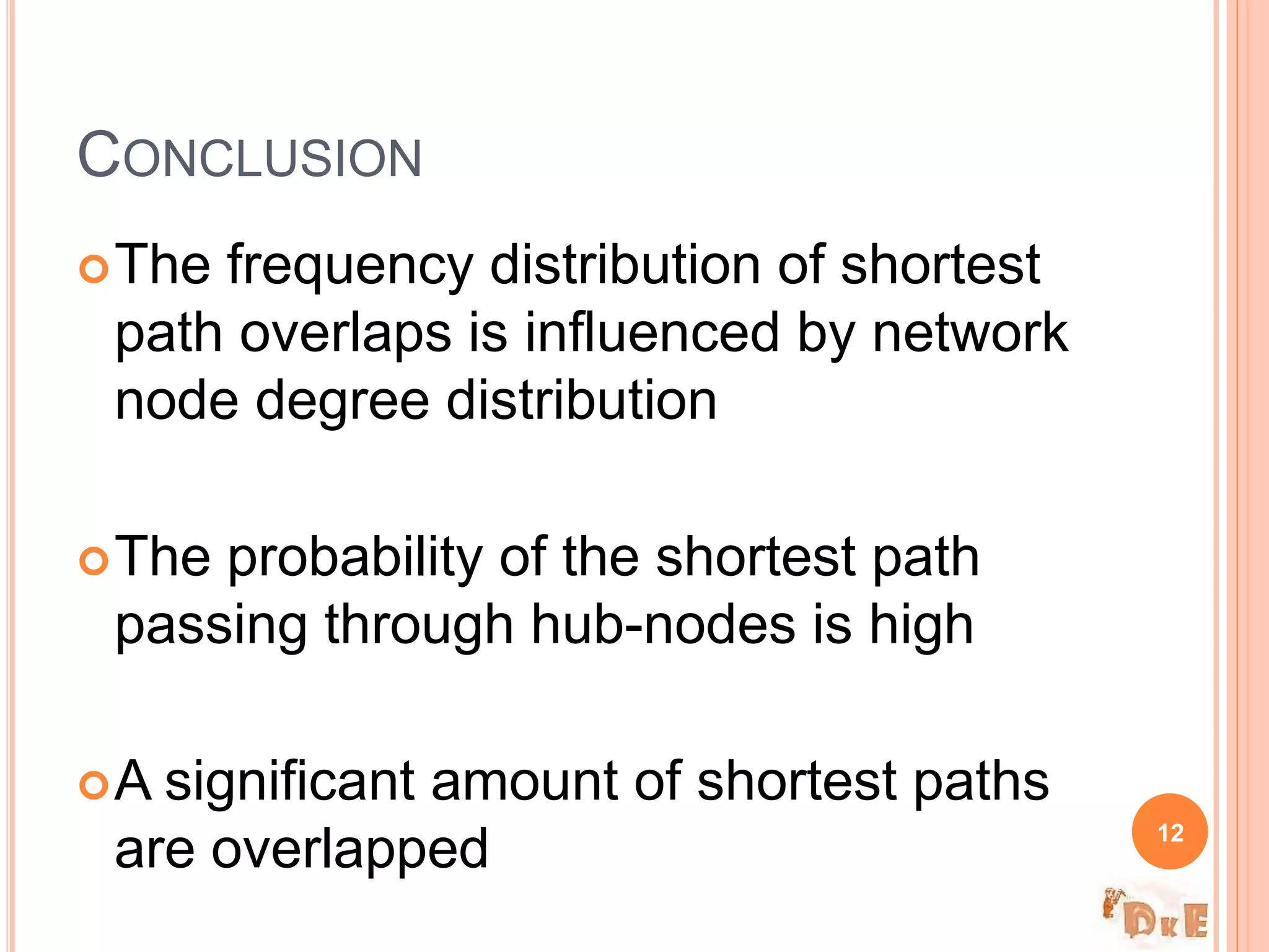 The frequency distribution of shortest
path overlaps is influenced by network
node degree distribution
The probability of the shortest path
passing through hub-nodes is high
A significant amount of shortest paths
are overlapped
CONCLUSION
12
 