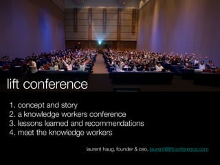 lift conference 1. concept and story 2. a knowledge workers conference 3. lessons learned and recommendations 4. meet the knowledge workers laurent haug, founder & ceo,  [email_address] 