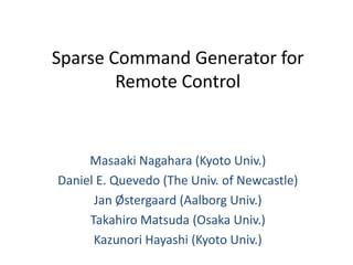 Sparse Command Generator for
        Remote Control


     Masaaki Nagahara (Kyoto Univ.)
Daniel E. Quevedo (The Univ. of Newcastle)
      Jan Østergaard (Aalborg Univ.)
     Takahiro Matsuda (Osaka Univ.)
      Kazunori Hayashi (Kyoto Univ.)
 