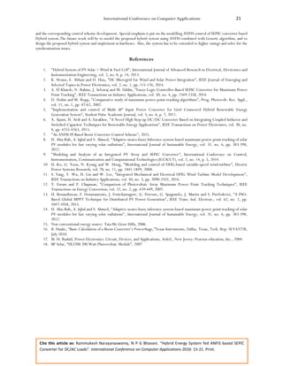 International Conference on Computer Applications 21
Cite this article as: Rammukesh Narayanaswamy, N P G Bhavani. “Hybrid Energy System fed ANFIS based SEPIC
Converter for DC/AC Loads”. International Conference on Computer Applications 2016: 15-21. Print.
and the corresponding control scheme development. Special emphasis is put on the modelling ANFIS control of SEPIC converter based
Hybrid system.The future work will be to model the proposed hybrid system using ANFIS combined with Genetic algorithm, and to
design the proposed hybrid system and implement in hardware. Also, the system has to be extended to higher ratings and solve for the
synchronization issues.
References
1. "Hybrid System of PV Solar / Wind & Fuel Cell", International Journal of Advanced Research in Electrical, Electronics and
Instrumentation Engineering, vol. 2, no. 8, p. 14, 2013.
2. K. Strunz, E. Abbasi and D. Huu, "DC Microgrid for Wind and Solar Power Integration", IEEE Journal of Emerging and
Selected Topics in Power Electronics, vol. 2, no. 1, pp. 115-126, 2014.
3. A. El Khateb, N. Rahim, J. Selvaraj and M. Uddin, "Fuzzy-Logic-Controller-Based SEPIC Converter for Maximum Power
Point Tracking", IEEE Transactions on Industry Applications, vol. 50, no. 4, pp. 2349-2358, 2014.
4. D. Hohm and M. Ropp, "Comparative study of maximum power point tracking algorithms", Prog. Photovolt: Res. Appl.,
vol. 11, no. 1, pp. 47-62, 2002.
5. "Implementation and control of Multi â€“ Input Power Converter for Grid Connected Hybrid Renewable Energy
Generation System", Student Pulse Academic Journal, vol. 3, no. 6, p. 7, 2011.
6. A. Ajami, H. Ardi and A. Farakhor, "A Novel High Step-up DC/DC Converter Based on Integrating Coupled Inductor and
Switched-Capacitor Techniques for Renewable Energy Applications", IEEE Transactions on Power Electronics, vol. 30, no.
8, pp. 4255-4263, 2015.
7. "An ANFIS-PI Based Boost Converter Control Scheme", 2015.
8. H. Abu-Rub, A. Iqbal and S. Ahmed, "Adaptive neuro-fuzzy Inference system-based maximum power point tracking of solar
PV modules for fast varying solar radiations", International Journal of Sustainable Energy, vol. 31, no. 6, pp. 383-398,
2012.
9. "Modeling and Analysis of an Integrated PV Array and SEPIC Converter", International Conference on Control,
Instrumentation, Communication and Computational Technologies (ICCICCT), vol. 2, no. 14, p. 5, 2014.
10. H. Ko, G. Yoon, N. Kyung and W. Hong, "Modeling and control of DFIG-based variable-speed wind-turbine", Electric
Power Systems Research, vol. 78, no. 11, pp. 1841-1849, 2008.
11. S. Yang, Y. Wu, H. Lin and W. Lee, "Integrated Mechanical and Electrical DFIG Wind Turbine Model Development",
IEEE Transactions on Industry Applications, vol. 50, no. 3, pp. 2090-2102, 2014.
12. T. Esram and P. Chapman, "Comparison of Photovoltaic Array Maximum Power Point Tracking Techniques", IEEE
Transactions on Energy Conversion, vol. 22, no. 2, pp. 439-449, 2007.
13. H. Renaudineau, F. Donatantonio, J. Fontchastagner, G. Petrone, G. Spagnuolo, J. Martin and S. Pierfederici, "A PSO-
Based Global MPPT Technique for Distributed PV Power Generation", IEEE Trans. Ind. Electron., vol. 62, no. 2, pp.
1047-1058, 2015.
14. H. Abu-Rub, A. Iqbal and S. Ahmed, "Adaptive neuro-fuzzy inference system-based maximum power point tracking of solar
PV modules for fast varying solar radiations", International Journal of Sustainable Energy, vol. 31, no. 6, pp. 383-398,
2012.
15. Non conventional energy source. Tata Mc Graw Hills, 2006.
16. B. Hauke, “Basic Calculation of a Boost Converter’s PowerStage,”Texas Instruments, Dallas, Texas, Tech. Rep. SLVA372B,
July 2010.
17. M. H. Rashid, Power Electronics: Circuit, Devices, and Applications, 3rded., New Jersey: Pearson education, Inc., 2004.
18. BP Solar, “SX3200 200 Watt Photovoltaic Module”, 2007
 