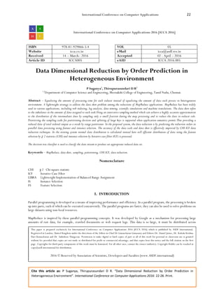 International Conference on Computer Applications 22
Cite this article as: P Suganya, Thirupurasundari D R. “Data Dimensional Reduction by Order Prediction in
Heterogeneous Environment”. International Conference on Computer Applications 2016: 22-28. Print.
International Conference on Computer Applications 2016 [ICCA 2016]
ISBN 978-81-929866-5-4 VOL 05
Website icca.co.in eMail icca@asdf.res.in
Received 14 – March– 2016 Accepted 02 - April – 2016
Article ID ICCA005 eAID ICCA.2016.005
Data Dimensional Reduction by Order Prediction in
Heterogeneous Environment
P Suganya1
, Thirupurasundari D R2
1,2
Department of Computer Science and Engineering, Meenakshi College of Engineering, Tamil Nadu, Chennai.
Abstract – Equalizing the amount of processing time for each reducer instead of equalizing the amount of data each process in heterogeneous
environment. A lightweight strategy to address the data skew problem among the reductions of MapReduce applications. MapReduce has been widely
used in various applications, including web indexing, log analysis, data mining, scientific simulations and machine translations. The data skew refers
to the imbalance in the amount of data assigned to each task.Using an innovative sampling method which can achieve a highly accurate approximation
to the distribution of the intermediate data by sampling only a small fraction during the map processing and to reduce the data in reducer side.
Prioritizing the sampling tasks for partitioning decision and splitting of large keys is supported when application semantics permit.Thus providing a
reduced data of total ordered output as a result by range partitioner. In the proposed system, the data reduction is by predicting the reduction orders in
parallel data processing using feature and instance selection. The accuracy of the data scale and data skew is effectively improved by CHI-ICF data
reduction technique. In the existing system normal data distribution is calculated instead here still efficient distribution of data using the feature
selection by χ 2 statistics (CHI) and instance selection by Iterative case filter (ICF) is processed.
The decision tree classifier is used to classify the data stream to produce an appropriate reduced data set.
Keywords – MapReduce, data skew, sampling, partitioning, CHI-ICF, data reduction.
Nomenclature
CHI χ 2 Chi-square statistic
ICF Iterative Case Filter
LIBRA Lightweight Implementation of Balanced Range Assignment
IS Instance Selection
FS Feature Selection
I. INTRODUCTION
Parallel programming is developed as a means of improving performance and efficiency. In a parallel program, the processing is broken
up into parts, each of which can be executed concurrently. The parallel programs are faster, they can also be used to solve problems on
large datasets using non-local resources.
MapReduce is inspired by these parallel programming concepts. It was developed by Google as a mechanism for processing large
amounts of raw data, for example, crawled documents or web request logs. This data is so large, it must be distributed across
This paper is prepared exclusively for International Conference on Computer Applications 2016 [ICCA 2016] which is published by ASDF International,
Registered in London, United Kingdom under the directions of the Editor-in-Chief Dr Gunasekaran Gunasamy and Editors Dr. Daniel James, Dr. Kokula Krishna
Hari Kunasekaran and Dr. Saikishore Elangovan. Permission to make digital or hard copies of part or all of this work for personal or classroom use is granted
without fee provided that copies are not made or distributed for profit or commercial advantage, and that copies bear this notice and the full citation on the first
page. Copyrights for third-party components of this work must be honoured. For all other uses, contact the owner/author(s). Copyright Holder can be reached at
copy@asdf.international for distribution.
2016 © Reserved by Association of Scientists, Developers and Faculties [www.ASDF.international]
 