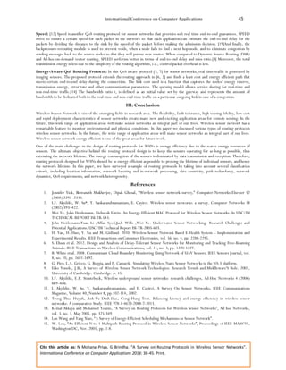 International Conference on Computer Applications 45
Cite this article as: N Mohana Priya, G Brindha. “A Survey on Routing Protocols in Wireless Sensor Networks”.
International Conference on Computer Applications 2016: 38-45. Print.
Speed: [12] Speed is another QoS routing protocol for sensor networks that provides soft real time end-to-end guarantees. SPEED
strive to ensure a certain speed for each packet in the network so that each application can estimate the end-to-end delay for the
packets by dividing the distance to the sink by the speed of the packet before making the admission decision. [19]And finally, the
backpressure-rerouting module is used to prevent voids, when a node fails to find a next hop node, and to eliminate congestion by
sending messages back to the source nodes so that they will pursue new routes. When compared to Dynamic Source Routing (DSR)
and Ad-hoc on-demand vector routing, SPEED performs better in terms of end-to-end delay and miss ratio.[3] Moreover, the total
transmission energy is less due to the simplicity of the routing algorithm, i.e., control packet overhead is less.
Energy-Aware QoS Routing Protocol: In this QoS aware protocol [5, 7] for sensor networks, real time traffic is generated by
imaging sensors. The proposed protocol extends the routing approach in [6, 2] and finds a least cost and energy efficient path that
meets certain end-to-end delay during the connection. The link cost used is a function that captures the nodes’ energy reserve,
transmission energy, error rate and other communication parameters. The queuing model allows service sharing for real-time and
non-real-time traffic.[14] The bandwidth ratio r, is defined as an initial value set by the gateway and represents the amount of
bandwidth to be dedicated both to the real-time and non-real-time traffic on a particular outgoing link in case of a congestion.
III. Conclusion
Wireless Sensor Network is one of the emerging fields in research area. The flexibility, fault tolerance, high sensing fidelity, low-cost
and rapid deployment characteristics of sensor networks create many new and exciting application areas for remote sensing. In the
future, this wide range of application areas will make sensor networks an integral part of our lives. Wireless sensor network has a
remarkable feature to monitor environmental and physical conditions. In this paper we discussed various types of routing protocols
wireless sensor networks. In the future, the wide range of application areas will make sensor networks an integral part of our lives.
Wireless sensor network energy efficient is one of the great areas for future work.
One of the main challenges in the design of routing protocols for WSNs is energy efficiency due to the scarce energy resources of
sensors. The ultimate objective behind the routing protocol design is to keep the sensors operating for as long as possible, thus
extending the network lifetime. The energy consumption of the sensors is dominated by data transmission and reception. Therefore,
routing protocols designed for WSNs should be as energy efficient as possible to prolong the lifetime of individual sensors, and hence
the network lifetime. In this paper, we have surveyed a sample of routing protocols by taking into account several classification
criteria, including location information, network layering and in-network processing, data centricity, path redundancy, network
dynamics, QoS requirements, and network heterogeneity.
References
1. Jennifer Yick, Biswanath Mukherjee, Dipak Ghosal, “Wireless sensor network survey,” Computer Networks Elsevier 52
(2008) 2292–2330.
2. I.F. Akyildiz, W. Su*, Y. Sankarasubramaniam, E. Cayirci. Wireless sensor networks: a survey. Computer Networks 38
(2002) 393–422.
3. Wei Ye, John Heidemann, Deborah Estrin. An Energy-Efficient MAC Protocol for Wireless Sensor Networks. In USC/ISI
TECHNICAL REPORT ISI-TR-543.
4. John Heidemann,Yuan Li ,Affan Syed,Jack Wills ,Wei Ye. Underwater Sensor Networking: Research Challenges and
Potential Applications. USC/ISI Technical Report ISI-TR-2005-603.
5. H. Yan, H. Huo, Y. Xu and M. Gidlund. 2010. Wireless Sensor Network Based E-Health System – Implementation and
Experimental Results. IEEE Transactions on Consumer Electronics, vol. 56, no. 4, pp. 2288-2295.
6. S. Ehsan et al. 2012. Design and Analysis of Delay-Tolerant Sensor Networks for Monitoring and Tracking Free-Roaming
Animals. IEEE Transactions on Wireless Communications, vol. 11, no. 3, pp. 1220-1227.
7. B. White et al. 2008. Contaminant Cloud Boundary Monitoring Using Network of UAV Sensors. IEEE Sensors Journal, vol.
8, no. 10, pp. 1681-1692.
8. G. Piro, L.A. Grieco, G. Boggia, and P. Camarda. Simulating Wireless Nano Sensor Networks in the NS-3 platform.
9. Eiko Yoneki, J.B., A Survey of Wireless Sensor Network Technologies: Research Trends and Middleware'S Role. 2005,
University of Cambridge: Cambridge. p. 45.
10. I.F. Akyildiz, E.P. Stuntebeck, Wireless underground sensor networks: research challenges, Ad-Hoc Networks 4 (2006)
669–686.
11. I. Akyildiz, W. Su, Y. Sankarasubramaniam, and E. Cayirci, A Survey On Sensor Networks, IEEE Communications
Magazine, Volume 40, Number 8, pp.102-114, 2002.
12. Trong Thua Huynh, Anh-Vu Dinh-Duc, Cong Hung Tran. Balancing latency and energy efficiency in wireless sensor
networks: A comparative Study. IEEE 978-1-4673-2088-7-2013.
13. Kemal Akkaya and Mohamed Younis, “A Survey on Routing Protocols for Wireless Sensor Networks”, Ad hoc Networks,
vol. 3, no. 3, May 2005, pp. 325-349.
14. Lan Wang and Yang Xiao, “A Survey of Energy-Efficient Scheduling Mechanisms in Sensor Network”.
15. W. Lou, “An Efficient N-to-1 Multipath Routing Protocol in Wireless Sensor Networks”, Proceedings of IEEE MASS’05,
Washington DC, Nov. 2005, pp. 1-8.
 