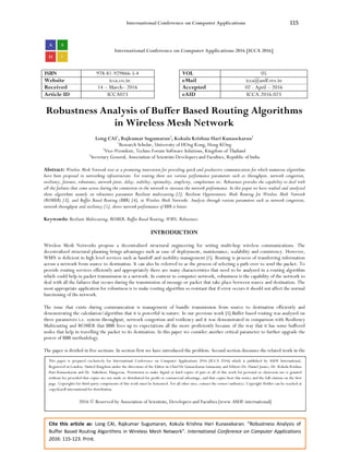 International Conference on Computer Applications 115
Cite this article as: Long CAI, Rajkumar Sugumaran, Kokula Krishna Hari Kunasekaran. “Robustness Analysis of
Buffer Based Routing Algorithms in Wireless Mesh Network”. International Conference on Computer Applications
2016: 115-123. Print.
International Conference on Computer Applications 2016 [ICCA 2016]
ISBN 978-81-929866-5-4 VOL 05
Website icca.co.in eMail icca@asdf.res.in
Received 14 – March– 2016 Accepted 02 - April – 2016
Article ID ICCA023 eAID ICCA.2016.023
Robustness Analysis of Buffer Based Routing Algorithms
in Wireless Mesh Network
Long CAI1
, Rajkumar Sugumaran2
, Kokula Krishna Hari Kunasekaran3
1
Research Scholar, University of HOng Kong, Hong KOng
2
Vice-President, Techno Forum Software Solutions, Kingdom of Thailand
3
Secretary General, Association of Scientists Developers and Faculties, Republic of India
Abstract: Wireless Mesh Network rose as a promising innovation for providing quick and productive communication for which numerous algorithms
have been proposed in networking infrastructure. For routing there are various performance parameters such as throughput, network congestion,
resiliency, fairness, robustness, network jitter, delay, stability, optimality, simplicity, completeness etc. Robustness provides the capability to deal with
all the failures that come across during the connection in the network to increase the network performance. In this paper we have studied and analyzed
three algorithms namely on robustness parameter Resilient multicasting [2], Resilient Opportunistic Mesh Routing for Wireless Mesh Network
(ROMER) [3], and Buffer Based Routing (BBR) [4], in Wireless Mesh Networks. Analysis through various parameters such as network congestion,
network throughput and resiliency [5], shows network performance of BBR is better.
Keywords: Resilient Multicasting, ROMER, Buffer Based Routing, WMN, Robustness.
INTRODUCTION
Wireless Mesh Networks propose a decentralized structural engineering for setting multi-hop wireless communications. The
decentralized structural planning brings advantages such as ease of deployment, maintenance, scalability and consistency. However,
WMN is deficient in high level services such as handoff and mobility management [1]. Routing is process of transferring information
across a network from source to destination. It can also be referred to as the process of selecting a path over to send the packet. To
provide routing services efficiently and appropriately there are many characteristics that need to be analyzed in a routing algorithm
which could help in packet transmission in a network. In context to computer network, robustness is the capability of the network to
deal with all the failures that occurs during the transmission of message or packet that take place between source and destination. The
most appropriate application for robustness is to make routing algorithm so resistant that if error occurs it should not affect the normal
functioning of the network.
The issue that exists during communication is management of bundle transmission from source to destination efficiently and
demonstrating the calculation/algorithm that it is powerful in nature. In our previous work [5] Buffer based routing was analyzed on
three parameters i.e. system throughput, network congestion and resiliency and it was demonstrated in comparison with Resiliency
Multicasting and ROMER that BBR lives up to expectations all the more proficiently because of the way that it has some buffered
nodes that help in travelling the packet to its destination. In this paper we consider another critical parameter to further upgrade the
power of BBR methodology.
The paper is divided in five sections. In section first we have introduced the problem. Second section discusses the related work in the
This paper is prepared exclusively for International Conference on Computer Applications 2016 [ICCA 2016] which is published by ASDF International,
Registered in London, United Kingdom under the directions of the Editor-in-Chief Dr Gunasekaran Gunasamy and Editors Dr. Daniel James, Dr. Kokula Krishna
Hari Kunasekaran and Dr. Saikishore Elangovan. Permission to make digital or hard copies of part or all of this work for personal or classroom use is granted
without fee provided that copies are not made or distributed for profit or commercial advantage, and that copies bear this notice and the full citation on the first
page. Copyrights for third-party components of this work must be honoured. For all other uses, contact the owner/author(s). Copyright Holder can be reached at
copy@asdf.international for distribution.
2016 © Reserved by Association of Scientists, Developers and Faculties [www.ASDF.international]
 