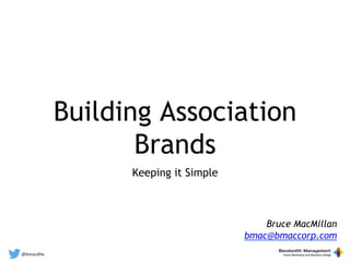 @bmacdfw	
  
Building Association
Brands
Keeping it Simple
Bruce MacMillan
bmac@bmaccorp.com
 
