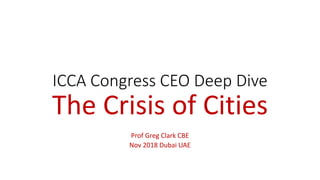 ICCA Congress CEO Deep Dive
The Crisis of Cities
Prof Greg Clark CBE
Nov 2018 Dubai UAE
 