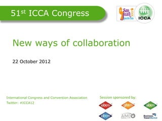 51st ICCA Congress


    New ways of collaboration
    22 October 2012




International Congress and Convention Association
.
                                                    Session sponsored by:
Twitter: #ICCA12
 
