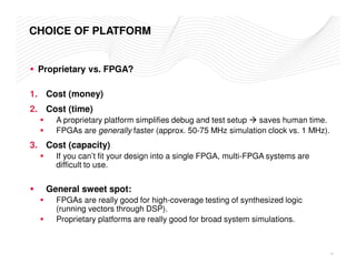 CHOICE OF PLATFORM 
 Proprietary vs. FPGA? 
1. Cost (money) 
2. Cost (time) 
 A proprietary platform simplifies debug and ...