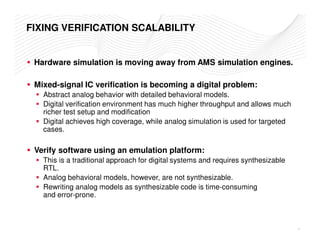 FIXING VERIFICATION SCALABILITY 
 Hardware simulation is moving away from AMS simulation engines. 
 Mixed-signal IC verifi...