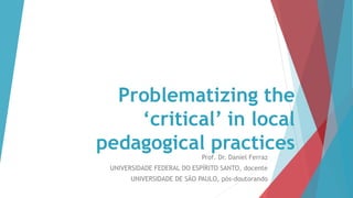 Problematizing the
‘critical’ in local
pedagogical practices
Prof. Dr. Daniel Ferraz
UNIVERSIDADE FEDERAL DO ESPÍRITO SANTO, docente
UNIVERSIDADE DE SÃO PAULO, pós-doutorando
 