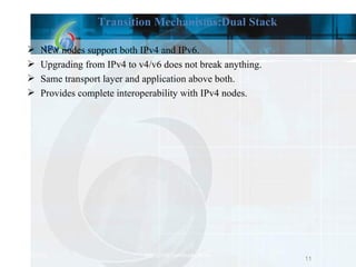 Transition Mechanisms:Dual Stack New nodes support both IPv4 and IPv6. Upgrading from IPv4 to v4/v6 does not break anything. Same transport layer and application above both. Provides complete interoperability with IPv4 nodes. 