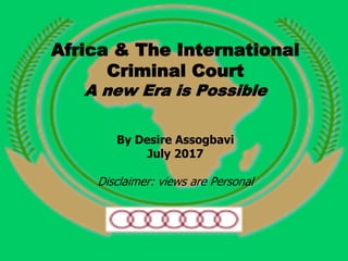 Africa & The International
Criminal Court
A new Era is Possible
By Desire Assogbavi
July 2017
Disclaimer: views are Personal
 