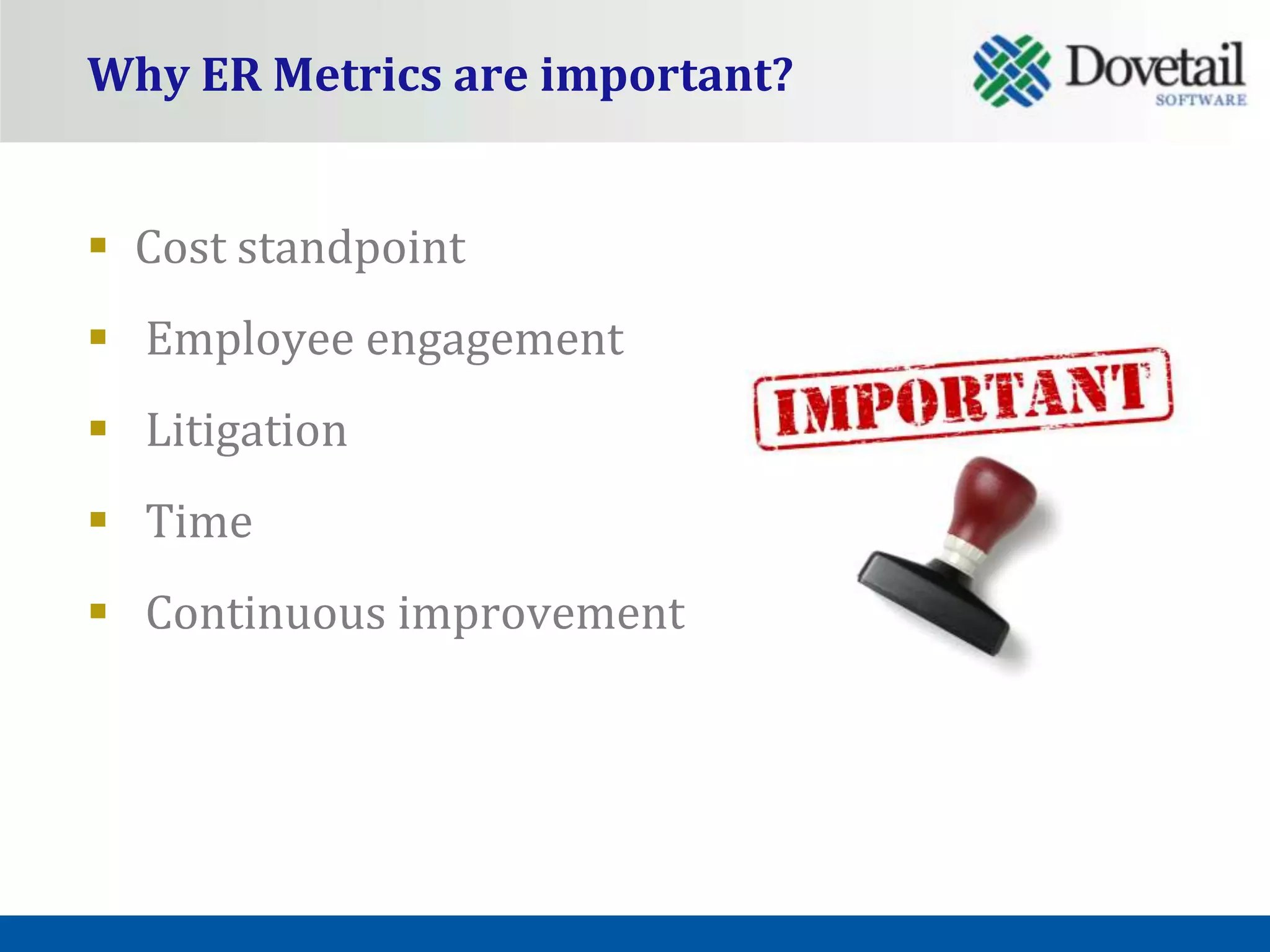 Why ER Metrics are important?


 Cost standpoint
 Employee engagement
 Litigation
 Time
 Continuous improvement
 
