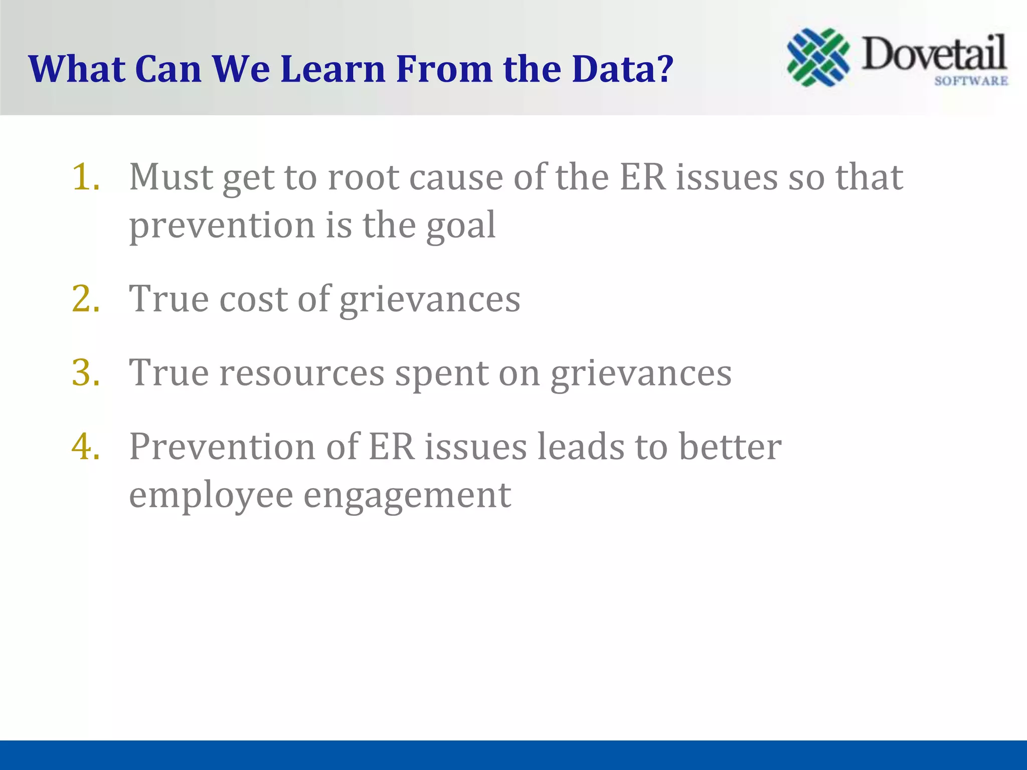 What Can We Learn From the Data?

  1. Must get to root cause of the ER issues so that
     prevention is the goal
  2. True cost of grievances
  3. True resources spent on grievances
  4. Prevention of ER issues leads to better
     employee engagement
 