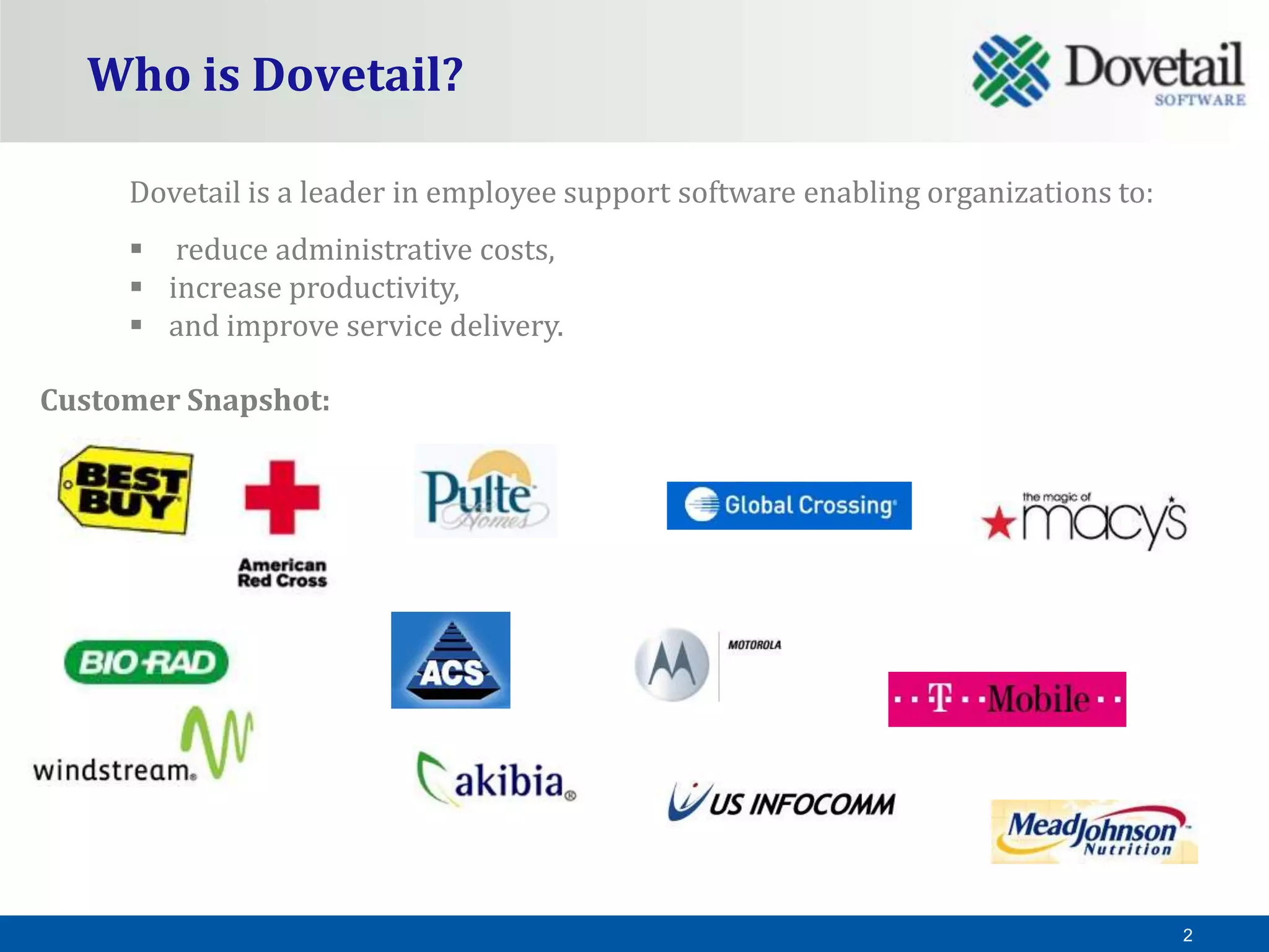 Who is Dovetail?

     Dovetail is a leader in employee support software enabling organizations to:
      reduce administrative costs,
      increase productivity,
      and improve service delivery.

Customer Snapshot:




                                                                                    2
 
