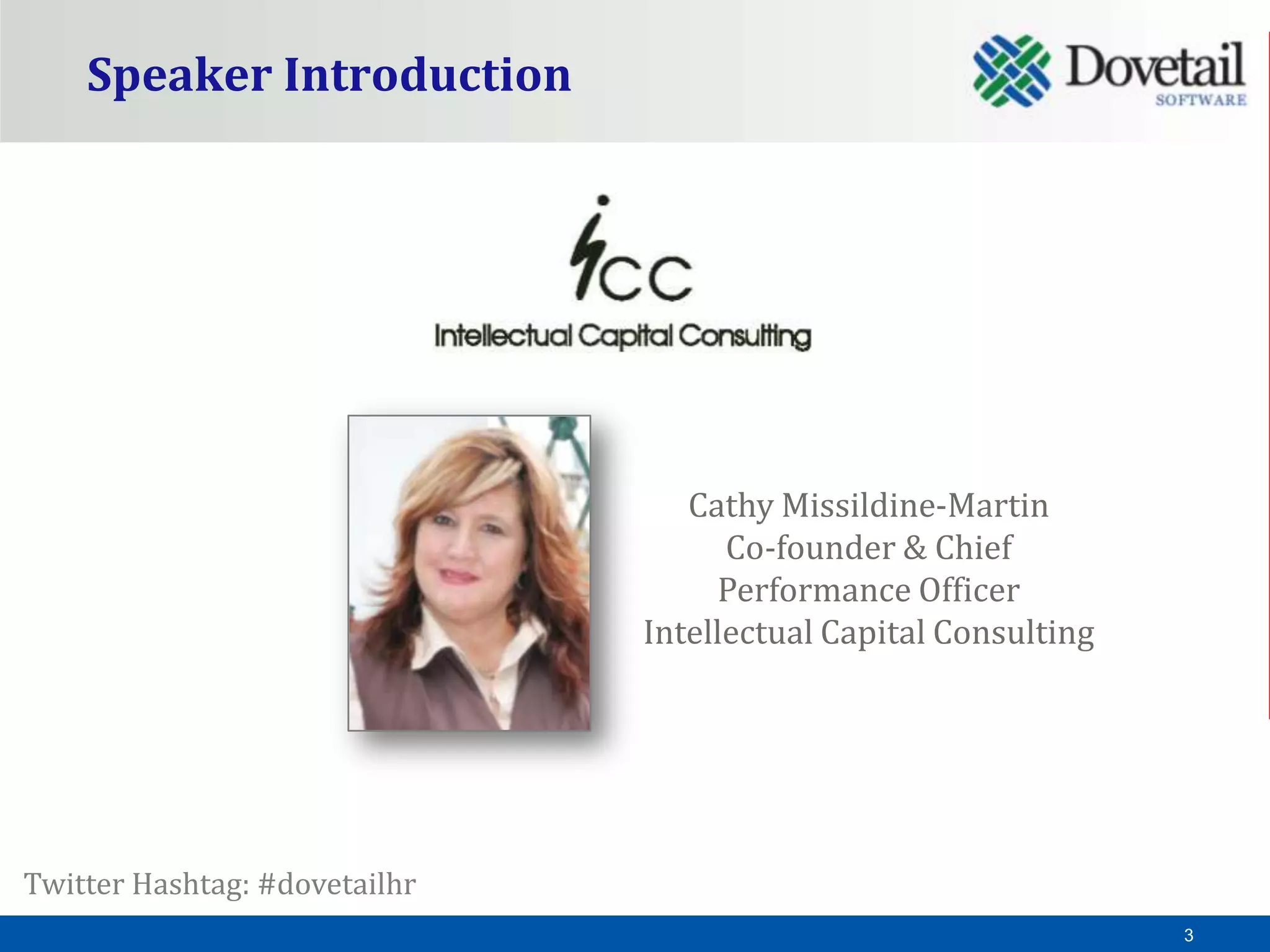 Speaker Introduction




                                  Cathy Missildine-Martin
                                     Co-founder & Chief
                                    Performance Officer
                               Intellectual Capital Consulting




Twitter Hashtag: #dovetailhr
                                                                 3
 