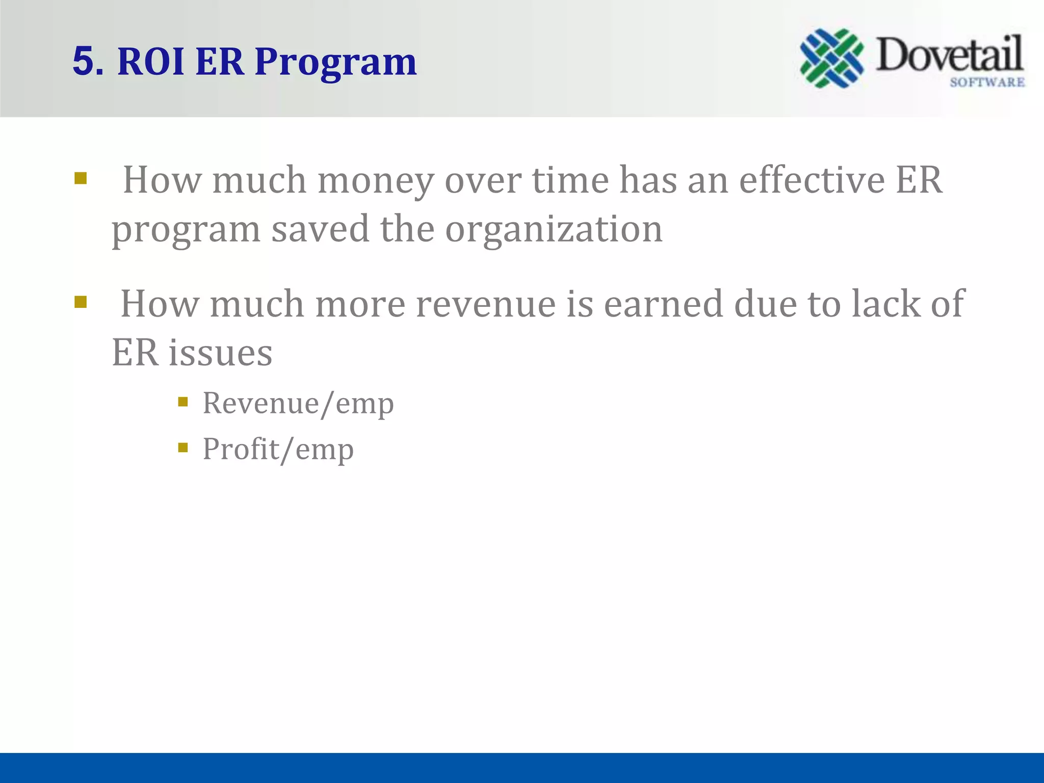 5. ROI ER Program

 How much money over time has an effective ER
  program saved the organization
 How much more revenue is earned due to lack of
  ER issues
      Revenue/emp
      Profit/emp
 