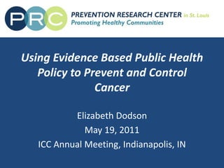 Using Evidence Based Public Health Policy to Prevent and Control Cancer Elizabeth Dodson May 19, 2011 ICC Annual Meeting, Indianapolis, IN 