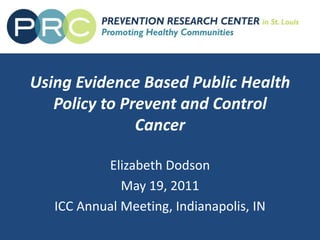 Using Evidence Based Public Health Policy to Prevent and Control Cancer,[object Object],Elizabeth Dodson,[object Object],May 19, 2011,[object Object],ICC Annual Meeting, Indianapolis, IN,[object Object]