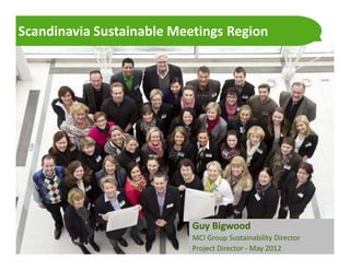 Scandinavia Sustainable Meetings Region




                                                  Guy Bigwood
                                                  MCI Group Sustainability Director
  ICCA Scandinavian Chapter: Twitter: #ICCASCAN
                                                  Project Director - May 2012
 