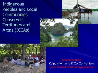 Indigenous
Peoples and Local
Communities’
Conserved
Territories and
Areas (ICCAs)
Ashish Kothari
Kalpavriksh and ICCA Consortium
(with Grazia Borrini-Feyerabend)
 