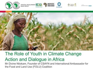 The Role of Youth in Climate Change
Action and Dialogue in Africa
Mr Divine Ntiokam, Founder of CSAYN and International Ambassador for
the Food and Land Use (FOLU) Coalition
 