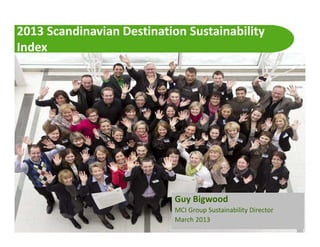2013 Scandinavian Destination Sustainability
Index




                                                Guy Bigwood
                                                MCI Group Sustainability Director
  ICCA Scandinavian Chapter: Twitter: #ICCASCAN
                                                March 2013
 