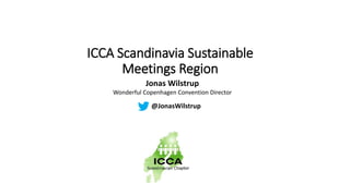 ICCA Scandinavia Sustainable 
Meetings Region 
Jonas Wilstrup 
Wonderful Copenhagen Convention Director 
@JonasWilstrup 
 