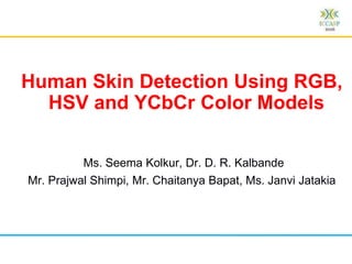 Human Skin Detection Using RGB,
HSV and YCbCr Color Models
Ms. Seema Kolkur, Dr. D. R. Kalbande
Mr. Prajwal Shimpi, Mr. Chaitanya Bapat, Ms. Janvi Jatakia
 