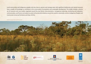 Local communities and Indigenous peoples who live close to, govern and manage areas with significant biodiversity and natural resources 
have a wealth of knowledge to contribute to the conservation of ecosystems and sustainable development. This toolkit includes a diverse 
set of resources and case studies organized around five key themes (documentation, management planning, monitoring and evaluation, 
communication, and finance and values) to assist civil society-led initiatives around the world to voluntarily conserve Indigenous Peoples’ and 
Community Conserved Territories and Areas (ICCAs). 
Brazilian Cerrado, Photo credit: Peter Caton 