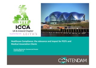 Healthcare Compliance: the relevance and impact for PCO’s and
Medical Association Clients
Caroline Mackenzie, Commercial Director
CONTENDAM Ltd

 