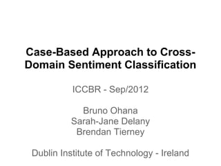 Case-Based Approach to Cross-
Domain Sentiment Classification

           ICCBR - Sep/2012

             Bruno Ohana
           Sarah-Jane Delany
            Brendan Tierney

 Dublin Institute of Technology - Ireland
 