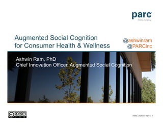 Augmented Social Cognition
for Consumer Health & Wellness
Ashwin Ram, PhD
Chief Innovation Officer, Augmented Social Cognition
@ashwinram
@PARCinc
PARC | Ashwin Ram | 1
 