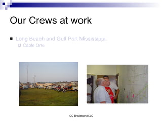 Our Crews at work
   Long Beach and Gulf Port Mississippi.
       Cable One




                         ICC Broadband LLC
 