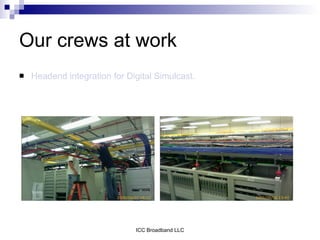 Our crews at work
   Headend integration for Digital Simulcast.




                              ICC Broadband LLC
 