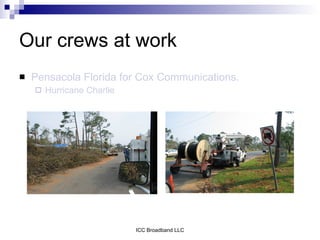 Our crews at work
   Pensacola Florida for Cox Communications.
       Hurricane Charlie




                            ICC Broadband LLC
 