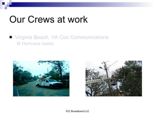 Our Crews at work
   Virginia Beach, VA Cox Communications
       Hurricane Isabel




                           ICC Broadband LLC
 