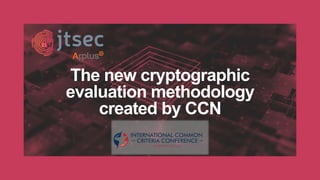 The new cryptographic
evaluation methodology
created by CCN
 