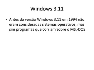 Windows 3.11
• Antes da versão Windows 3.11 em 1994 não
  eram consideradas sistemas operativos, mas
  sim programas que corriam sobre o MS.-DOS
 