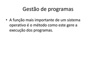 Gestão de programas
• A função mais importante de um sistema
  operativo é o método como este gere a
  execução dos programas.
 