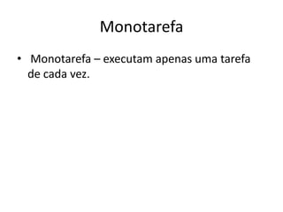 Monotarefa
• Monotarefa – executam apenas uma tarefa
  de cada vez.
 
