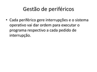 Gestão de periféricos
• Cada periférico gere interrupções e o sistema
  operativo vai dar ordem para executar o
  programa respectivo a cada pedido de
  interrupção.
 