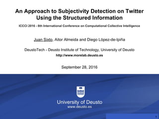 Improving the Sentiment Analysis ...
DeustoTech - Deusto Institute of Technology, University of Deusto
http://www.morelab.deusto.es
September 28, 2016
An Approach to Subjectivity Detection on Twitter
Using the Structured Information
ICCCI 2016 - 8th International Conference on Computational Collective Intelligence
Juan Sixto, Aitor Almeida and Diego López-de-Ipiña
1
 