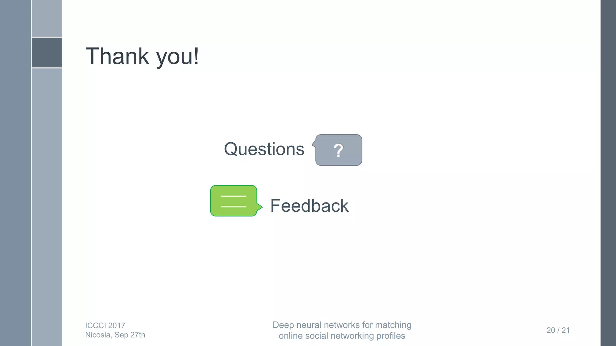 Thank you!
Questions
Feedback
20 / 21
_____
_____
ICCCI 2017
Nicosia, Sep 27th
Deep neural networks for matching
online social networking profiles
 