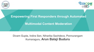 Empowering First Responders through Automated
Multimodal Content Moderation
Divam Gupta, Indira Sen, Niharika Sachdeva, Ponnurangam
Kumaraguru, Arun Balaji Buduru
 
