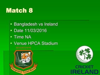 Match 8
 Bangladesh vs Ireland
 Date 11/03/2016
 Time NA
 Venue HPCA Stadium
 
