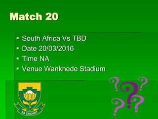 Match 20
 South Africa Vs TBD
 Date 20/03/2016
 Time NA
 Venue Wankhede Stadium
 