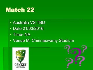 Match 22
 Australia VS TBD
 Date 21/03/2016
 Time- NA
 Venue M. Chinnaswamy Stadium
 