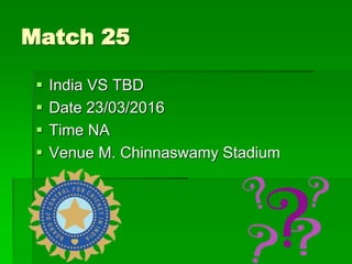 Match 25
 India VS TBD
 Date 23/03/2016
 Time NA
 Venue M. Chinnaswamy Stadium
 