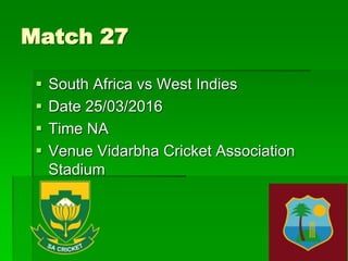 Match 27
 South Africa vs West Indies
 Date 25/03/2016
 Time NA
 Venue Vidarbha Cricket Association
Stadium
 